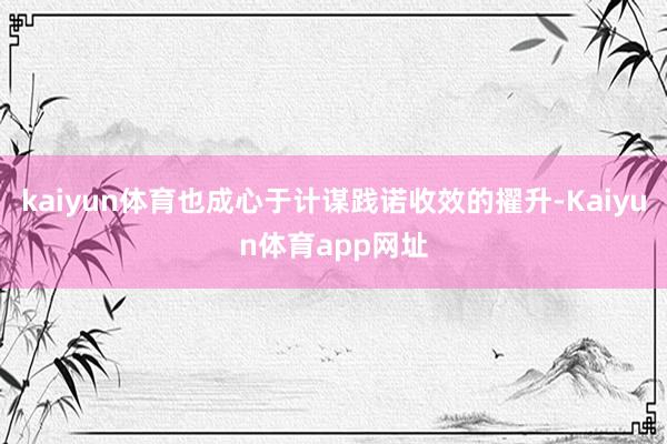 kaiyun体育也成心于计谋践诺收效的擢升-Kaiyun体育app网址
