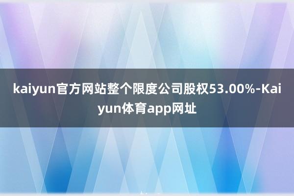 kaiyun官方网站整个限度公司股权53.00%-Kaiyun体育app网址