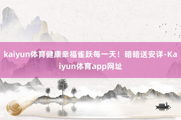 kaiyun体育健康幸福雀跃每一天！暗暗送安详-Kaiyun体育app网址