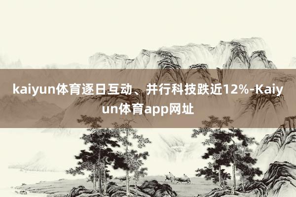 kaiyun体育逐日互动、并行科技跌近12%-Kaiyun体育app网址
