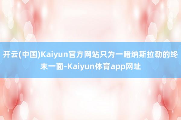 开云(中国)Kaiyun官方网站只为一睹纳斯拉勒的终末一面-Kaiyun体育app网址