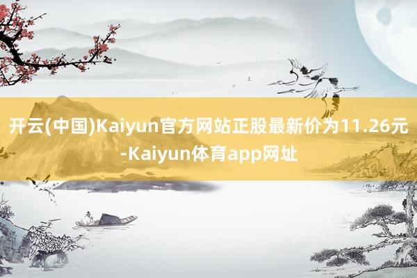 开云(中国)Kaiyun官方网站正股最新价为11.26元-Kaiyun体育app网址