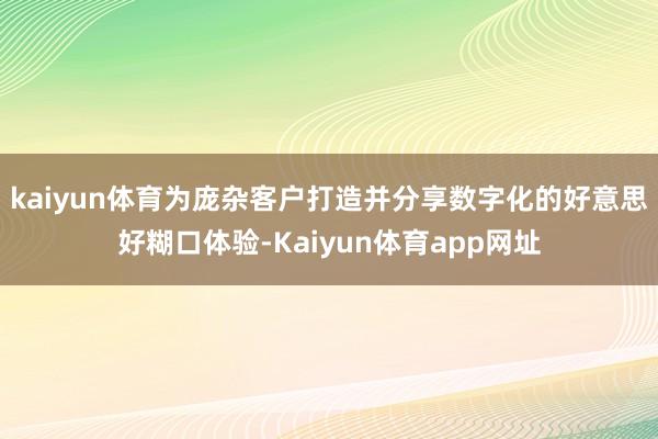 kaiyun体育为庞杂客户打造并分享数字化的好意思好糊口体验-Kaiyun体育app网址