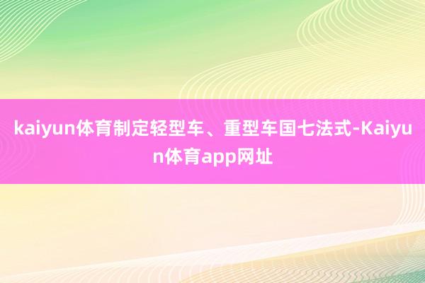 kaiyun体育制定轻型车、重型车国七法式-Kaiyun体育app网址