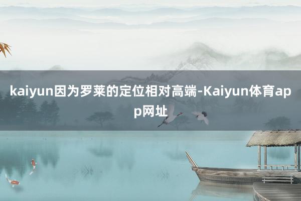 kaiyun因为罗莱的定位相对高端-Kaiyun体育app网址
