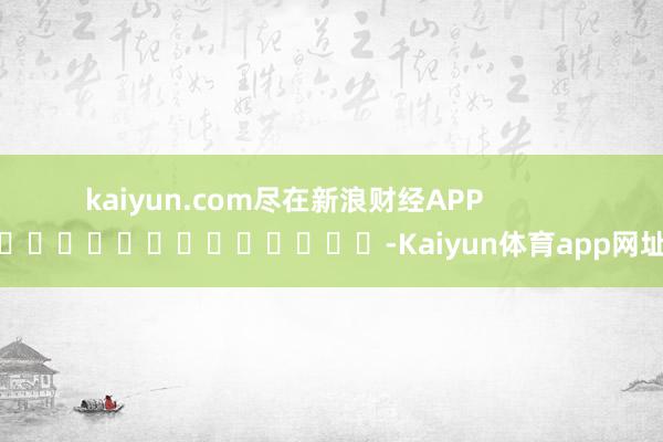 kaiyun.com尽在新浪财经APP            													-Kaiyun体育app网址