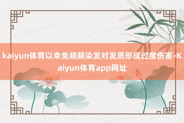 kaiyun体育以幸免频频染发对发质形成过度伤害-Kaiyun体育app网址