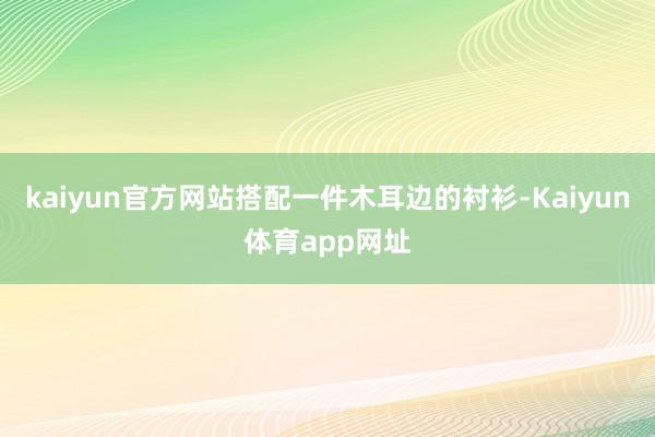kaiyun官方网站搭配一件木耳边的衬衫-Kaiyun体育app网址