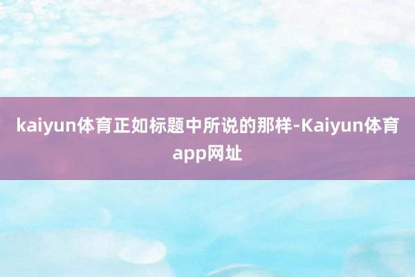 kaiyun体育正如标题中所说的那样-Kaiyun体育app网址