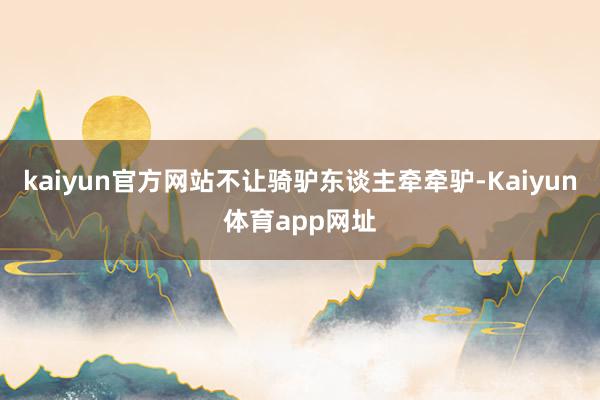 kaiyun官方网站不让骑驴东谈主牵牵驴-Kaiyun体育app网址