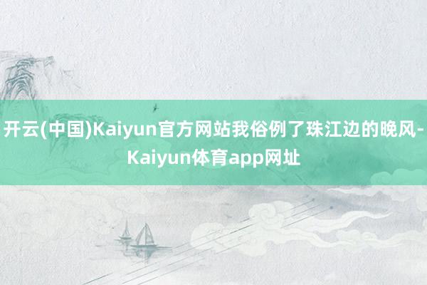 开云(中国)Kaiyun官方网站我俗例了珠江边的晚风-Kaiyun体育app网址