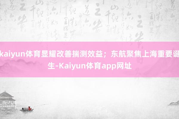 kaiyun体育显耀改善揣测效益；东航聚焦上海重要诞生-Kaiyun体育app网址