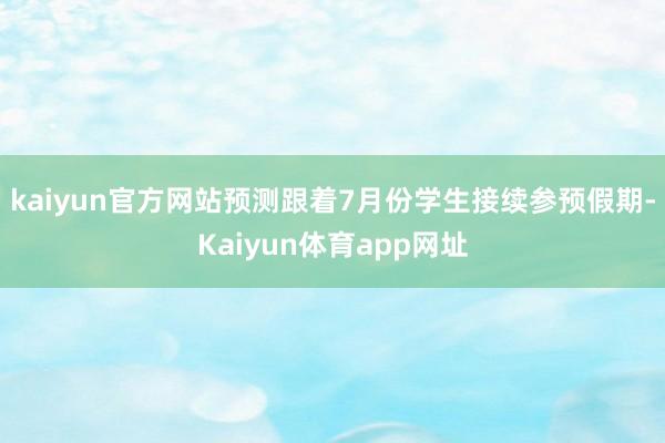 kaiyun官方网站预测跟着7月份学生接续参预假期-Kaiyun体育app网址