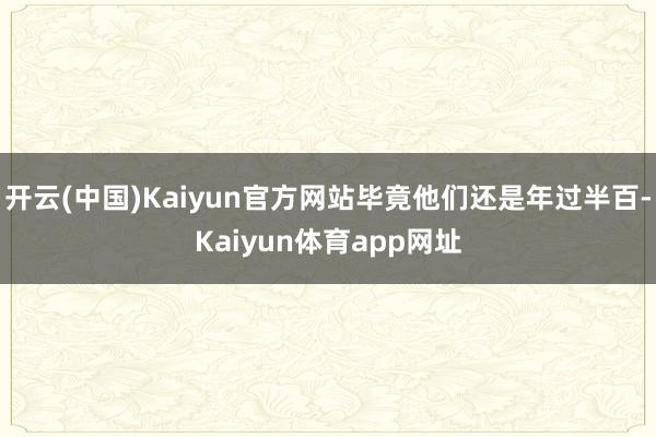 开云(中国)Kaiyun官方网站毕竟他们还是年过半百-Kaiyun体育app网址