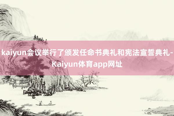 kaiyun会议举行了颁发任命书典礼和宪法宣誓典礼-Kaiyun体育app网址