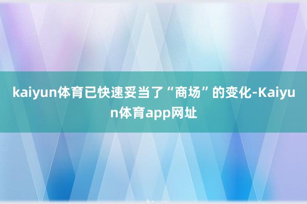 kaiyun体育已快速妥当了“商场”的变化-Kaiyun体育app网址