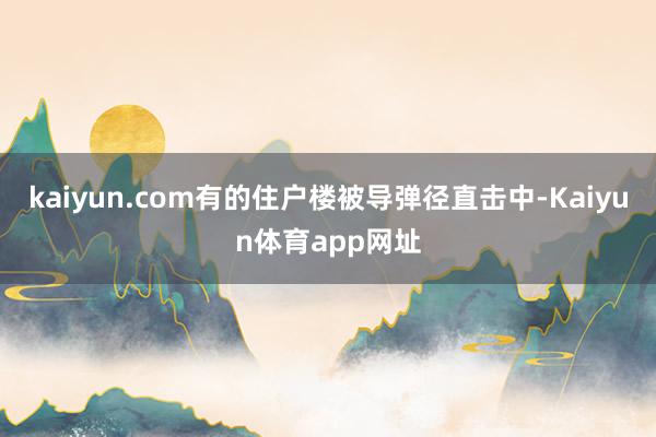 kaiyun.com有的住户楼被导弹径直击中-Kaiyun体育app网址
