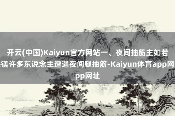 开云(中国)Kaiyun官方网站一、夜间抽筋主如若缺镁许多东说念主遭遇夜间腿抽筋-Kaiyun体育app网址