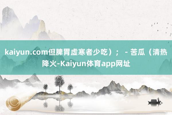 kaiyun.com但脾胃虚寒者少吃）； - 苦瓜（清热降火-Kaiyun体育app网址