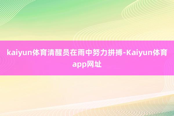 kaiyun体育清醒员在雨中努力拼搏-Kaiyun体育app网址
