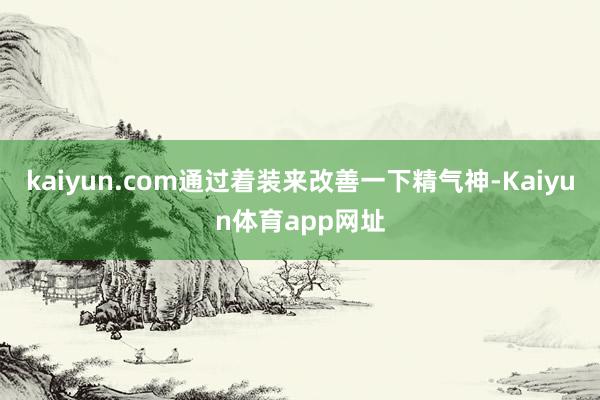 kaiyun.com通过着装来改善一下精气神-Kaiyun体育app网址