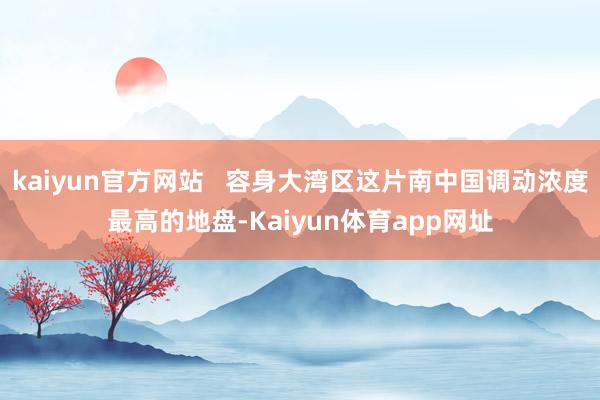 kaiyun官方网站   容身大湾区这片南中国调动浓度最高的地盘-Kaiyun体育app网址