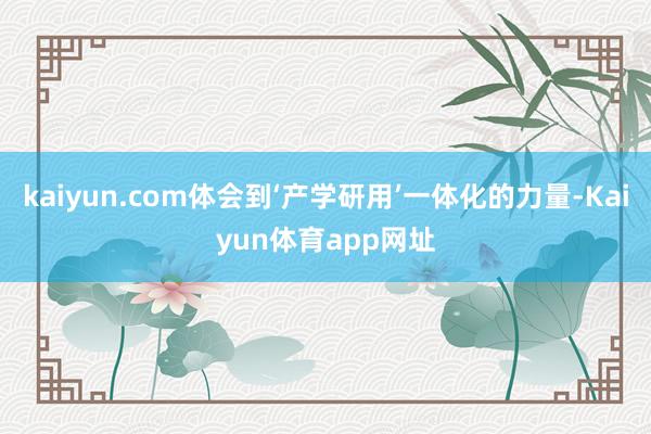 kaiyun.com体会到‘产学研用’一体化的力量-Kaiyun体育app网址