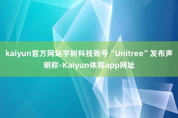 kaiyun官方网站宇树科技账号“Unitree”发布声明称-Kaiyun体育app网址