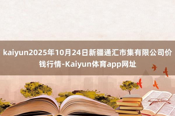 kaiyun2025年10月24日新疆通汇市集有限公司价钱行情-Kaiyun体育app网址