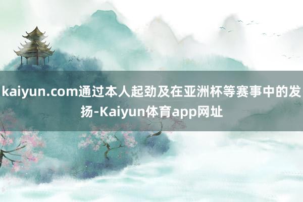 kaiyun.com通过本人起劲及在亚洲杯等赛事中的发扬-Kaiyun体育app网址