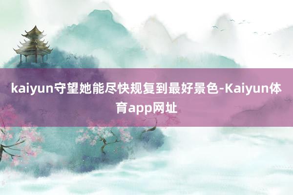kaiyun守望她能尽快规复到最好景色-Kaiyun体育app网址