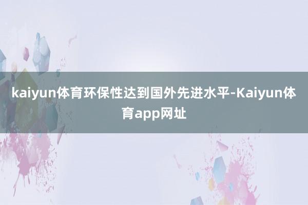 kaiyun体育环保性达到国外先进水平-Kaiyun体育app网址