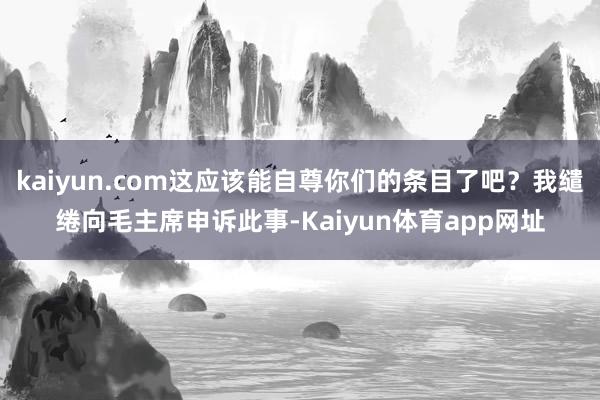 kaiyun.com这应该能自尊你们的条目了吧？我缱绻向毛主席申诉此事-Kaiyun体育app网址