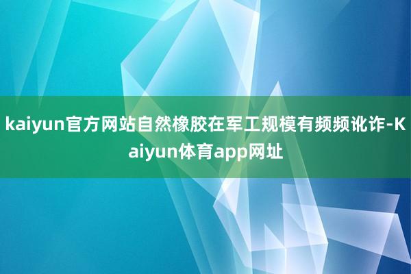kaiyun官方网站自然橡胶在军工规模有频频讹诈-Kaiyun体育app网址