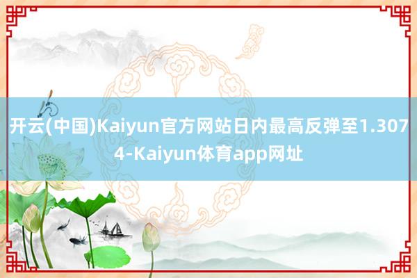 开云(中国)Kaiyun官方网站日内最高反弹至1.3074-Kaiyun体育app网址