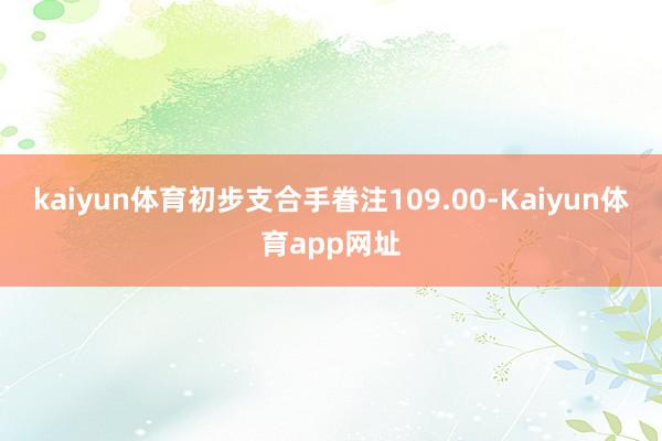 kaiyun体育初步支合手眷注109.00-Kaiyun体育app网址