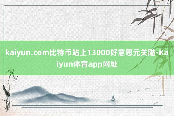 kaiyun.com比特币站上13000好意思元关隘-Kaiyun体育app网址