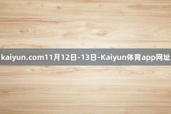 kaiyun.com 11月12日-13日-Kaiyun体育app网址