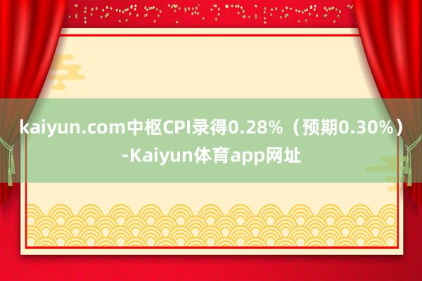 kaiyun.com中枢CPI录得0.28%(预期0.30%)-Kaiyun体育app网址