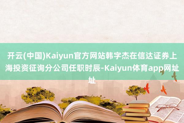 开云(中国)Kaiyun官方网站韩字杰在信达证券上海投资征询分公司任职时辰-Kaiyun体育app网址