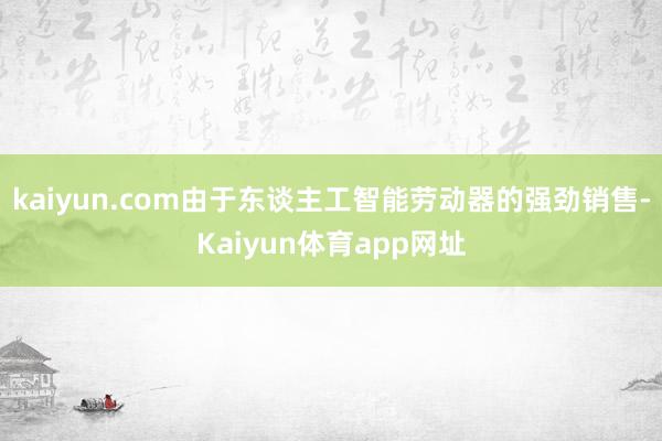 kaiyun.com由于东谈主工智能劳动器的强劲销售-Kaiyun体育app网址