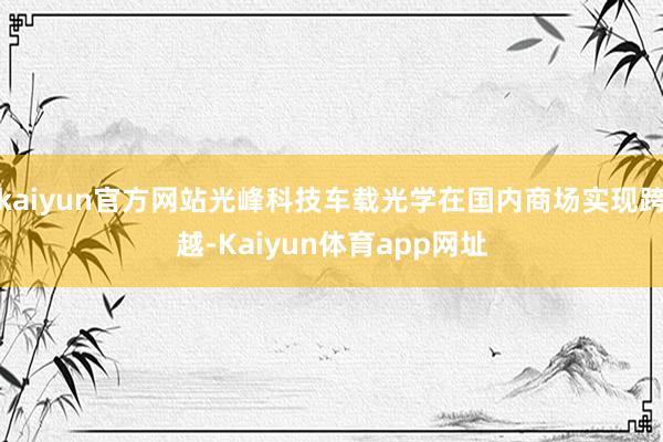 kaiyun官方网站光峰科技车载光学在国内商场实现跨越-Kaiyun体育app网址