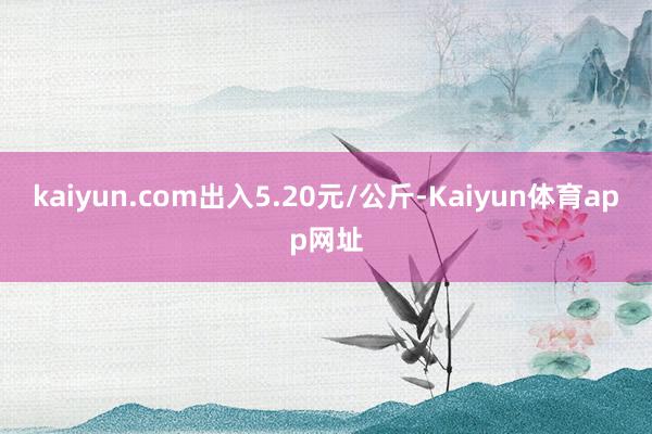 kaiyun.com出入5.20元/公斤-Kaiyun体育app网址