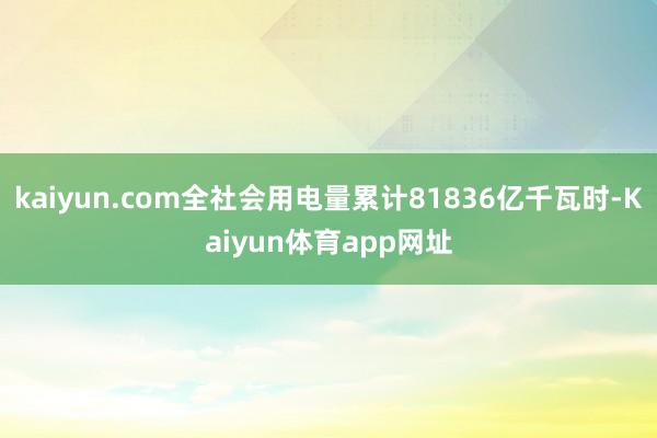 kaiyun.com全社会用电量累计81836亿千瓦时-Kaiyun体育app网址
