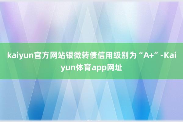 kaiyun官方网站银微转债信用级别为“A+”-Kaiyun体育app网址