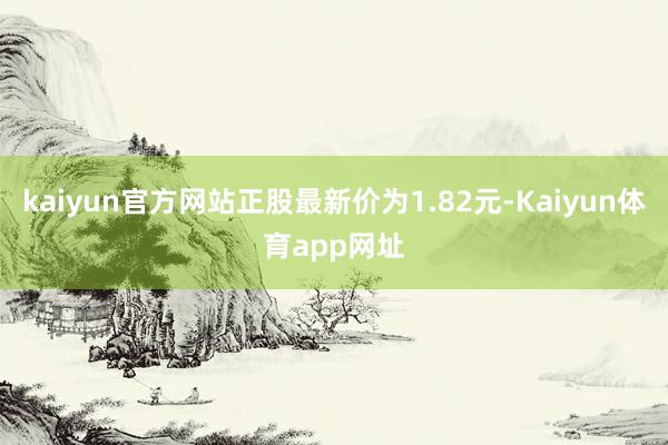 kaiyun官方网站正股最新价为1.82元-Kaiyun体育app网址
