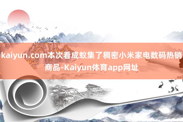 kaiyun.com本次看成蚁集了稠密小米家电数码热销商品-Kaiyun体育app网址