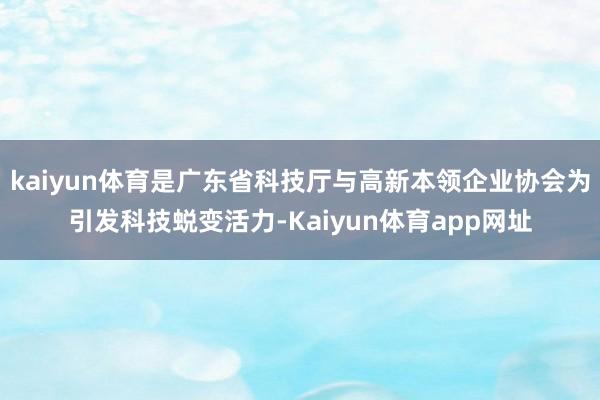 kaiyun体育是广东省科技厅与高新本领企业协会为引发科技蜕变活力-Kaiyun体育app网址