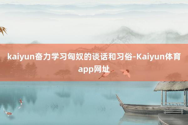 kaiyun奋力学习匈奴的谈话和习俗-Kaiyun体育app网址