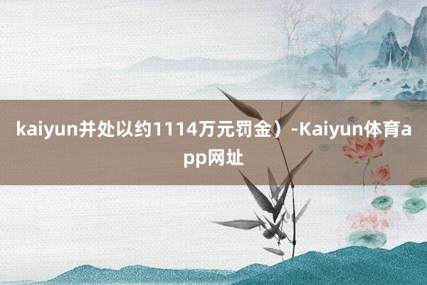 kaiyun并处以约1114万元罚金)-Kaiyun体育app网址